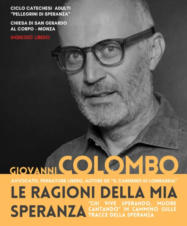 Mercoledì 28 maggio alle ore 21.00, per il ciclo di catechesi “Pellegrini di Speranza” proponiamo un incontro con Giovanni Colombo, avvocato, pensatore libero e autore de "Il cammino di Lombardia" che ci parlerà della Speranza dal suo personale punto di vista.
Seguiranno ulteriori incontri con altri personaggi noti che ci accompagneranno in questo particolare cammino nella Speranza umana e cristiana.
Ingresso libero.